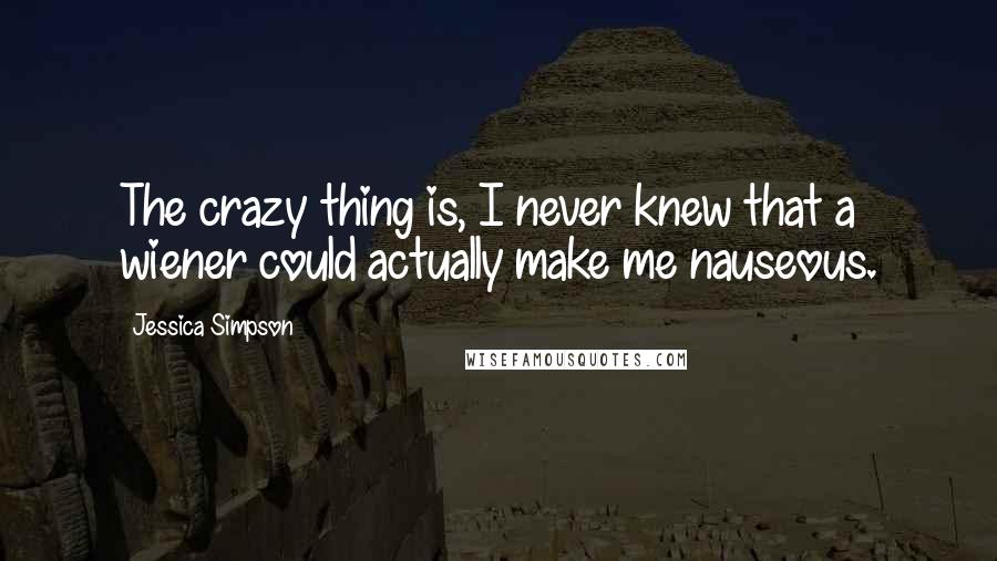 Jessica Simpson Quotes: The crazy thing is, I never knew that a wiener could actually make me nauseous.