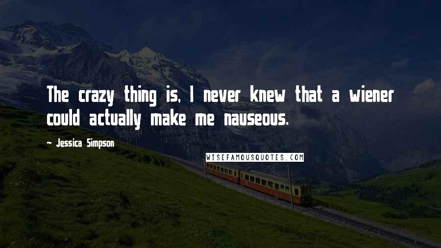 Jessica Simpson Quotes: The crazy thing is, I never knew that a wiener could actually make me nauseous.