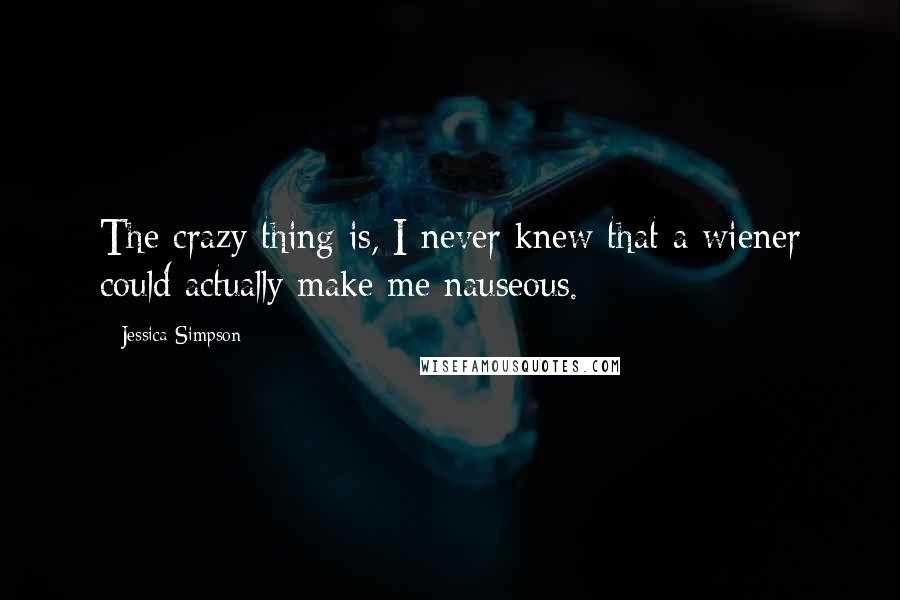 Jessica Simpson Quotes: The crazy thing is, I never knew that a wiener could actually make me nauseous.