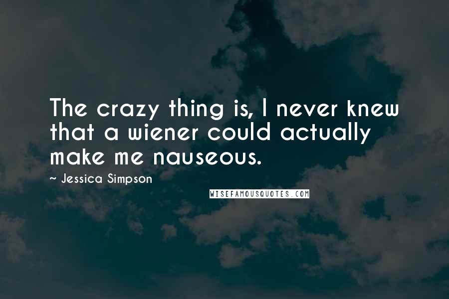 Jessica Simpson Quotes: The crazy thing is, I never knew that a wiener could actually make me nauseous.