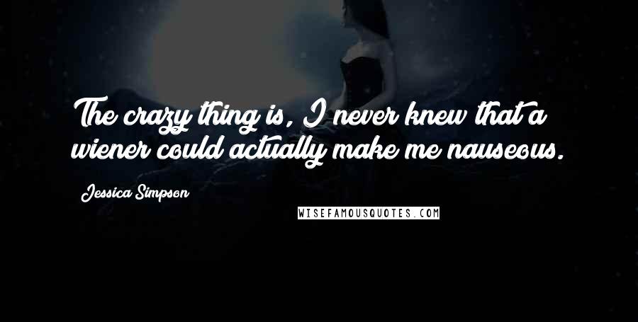 Jessica Simpson Quotes: The crazy thing is, I never knew that a wiener could actually make me nauseous.