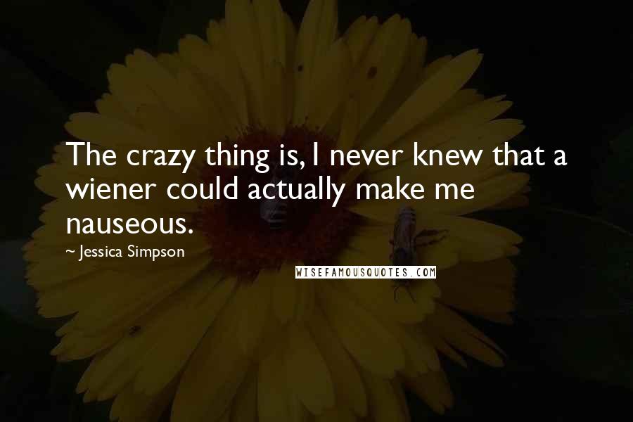 Jessica Simpson Quotes: The crazy thing is, I never knew that a wiener could actually make me nauseous.