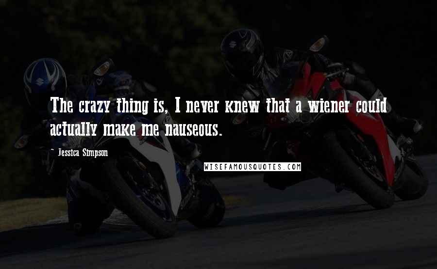 Jessica Simpson Quotes: The crazy thing is, I never knew that a wiener could actually make me nauseous.