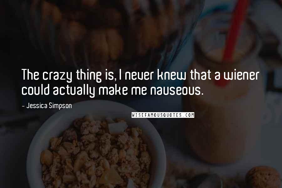 Jessica Simpson Quotes: The crazy thing is, I never knew that a wiener could actually make me nauseous.