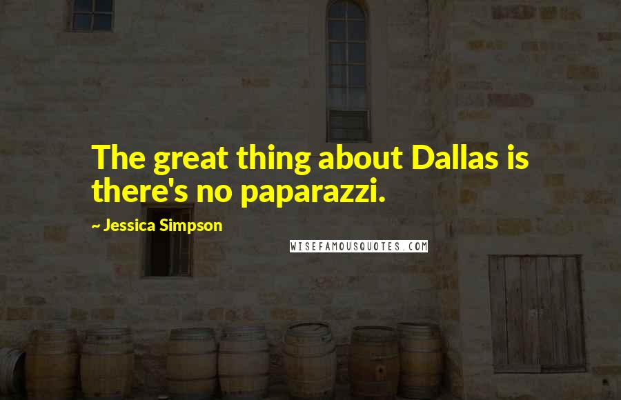 Jessica Simpson Quotes: The great thing about Dallas is there's no paparazzi.