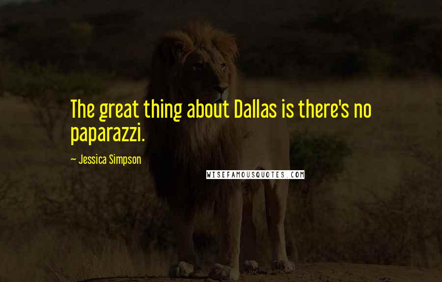 Jessica Simpson Quotes: The great thing about Dallas is there's no paparazzi.