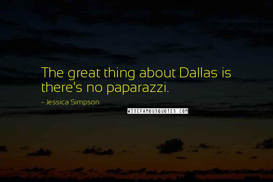 Jessica Simpson Quotes: The great thing about Dallas is there's no paparazzi.