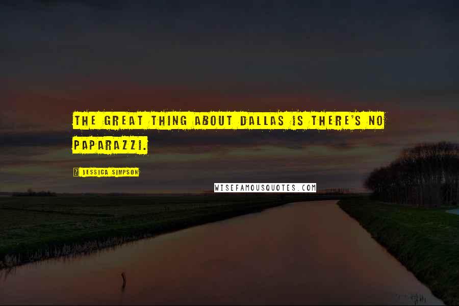 Jessica Simpson Quotes: The great thing about Dallas is there's no paparazzi.