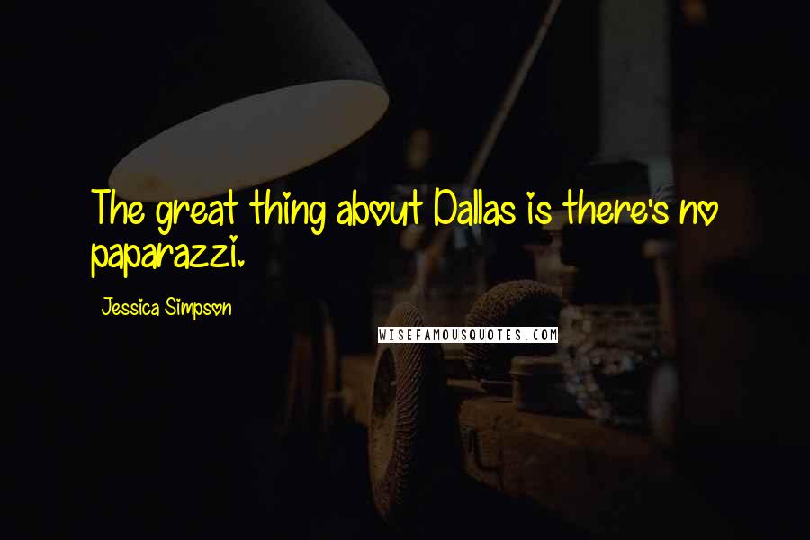 Jessica Simpson Quotes: The great thing about Dallas is there's no paparazzi.