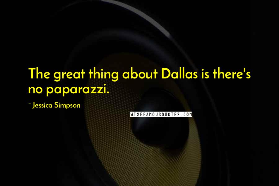 Jessica Simpson Quotes: The great thing about Dallas is there's no paparazzi.