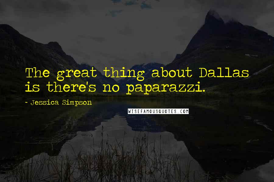 Jessica Simpson Quotes: The great thing about Dallas is there's no paparazzi.