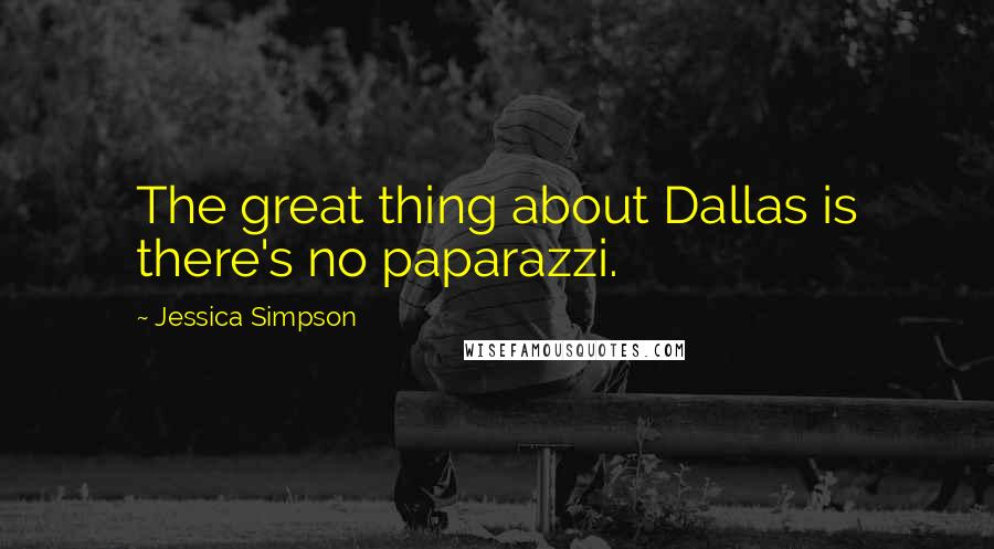 Jessica Simpson Quotes: The great thing about Dallas is there's no paparazzi.