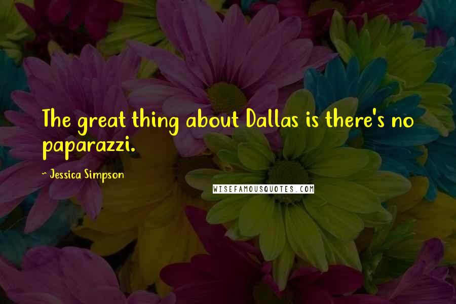 Jessica Simpson Quotes: The great thing about Dallas is there's no paparazzi.