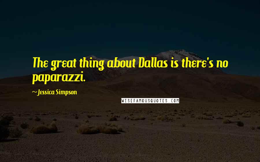 Jessica Simpson Quotes: The great thing about Dallas is there's no paparazzi.