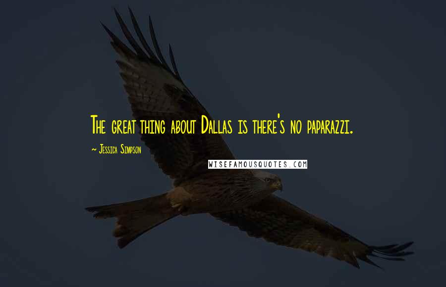 Jessica Simpson Quotes: The great thing about Dallas is there's no paparazzi.