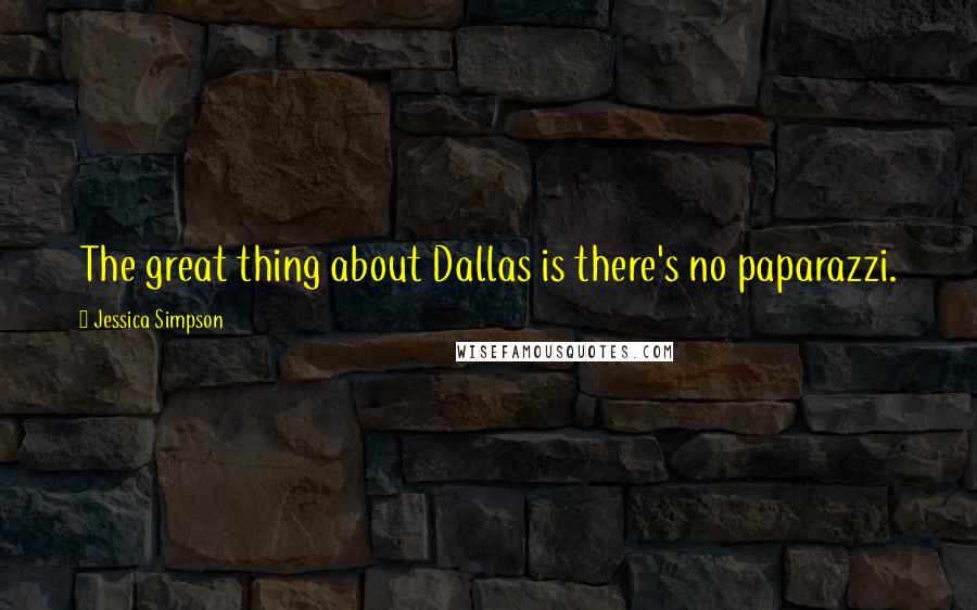 Jessica Simpson Quotes: The great thing about Dallas is there's no paparazzi.