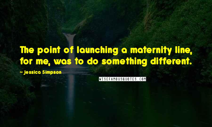 Jessica Simpson Quotes: The point of launching a maternity line, for me, was to do something different.