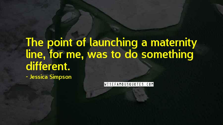 Jessica Simpson Quotes: The point of launching a maternity line, for me, was to do something different.