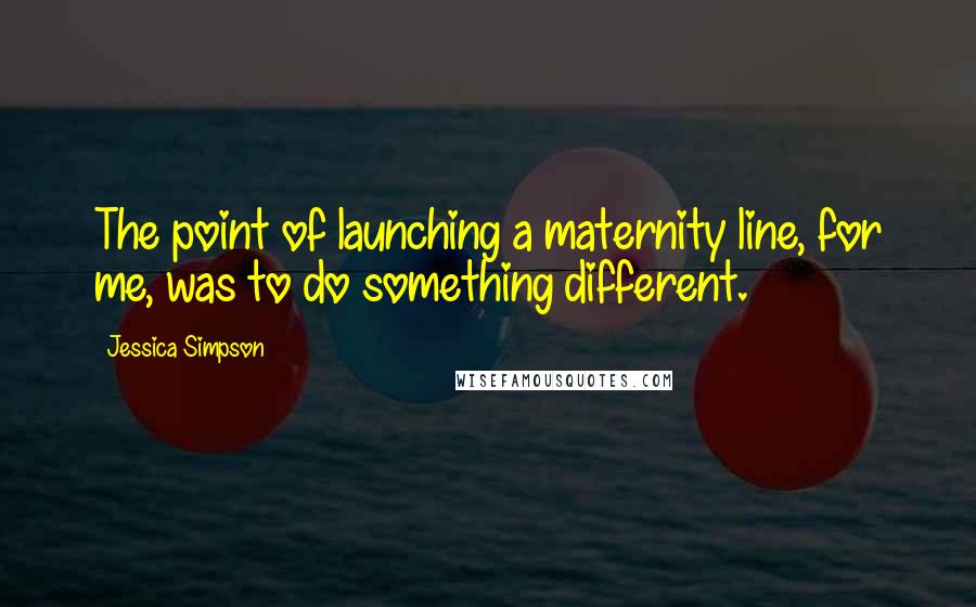 Jessica Simpson Quotes: The point of launching a maternity line, for me, was to do something different.
