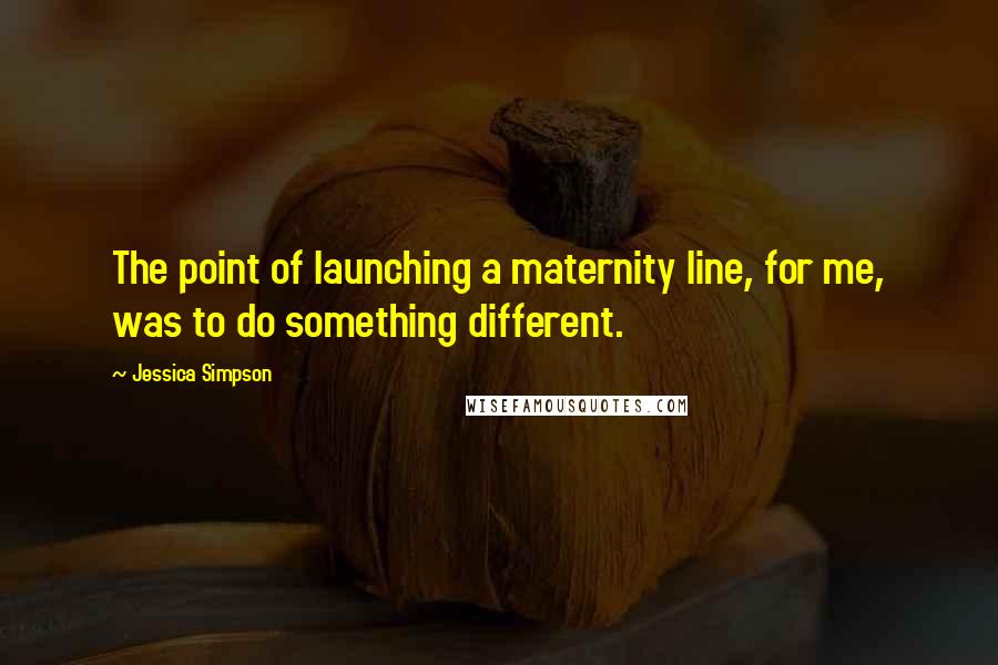 Jessica Simpson Quotes: The point of launching a maternity line, for me, was to do something different.