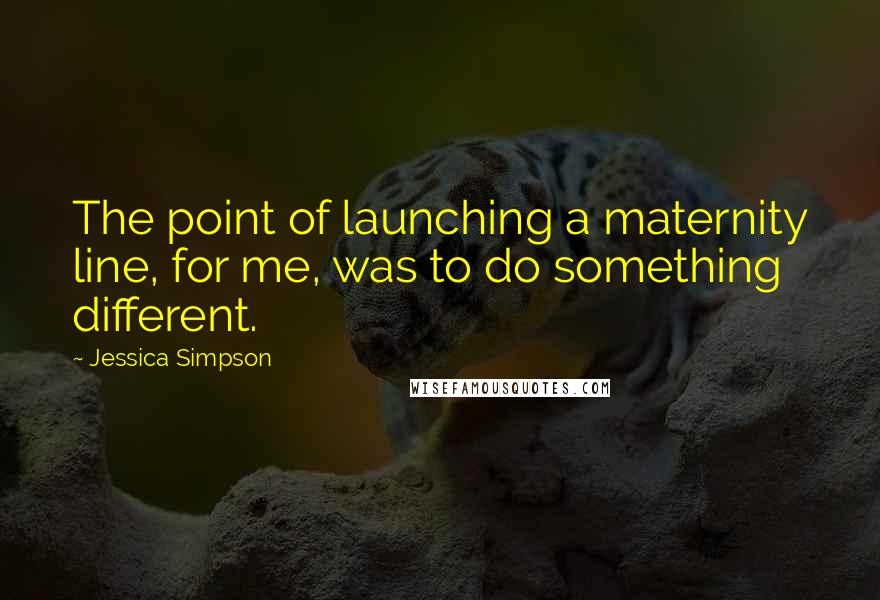 Jessica Simpson Quotes: The point of launching a maternity line, for me, was to do something different.