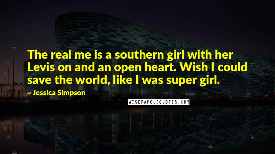 Jessica Simpson Quotes: The real me is a southern girl with her Levis on and an open heart. Wish I could save the world, like I was super girl.