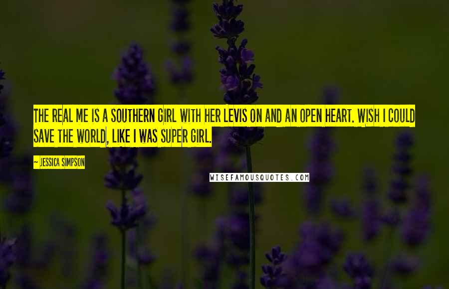 Jessica Simpson Quotes: The real me is a southern girl with her Levis on and an open heart. Wish I could save the world, like I was super girl.