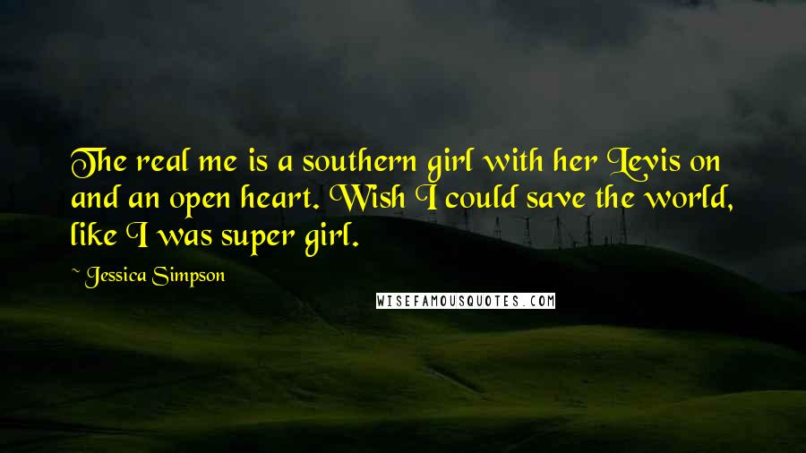 Jessica Simpson Quotes: The real me is a southern girl with her Levis on and an open heart. Wish I could save the world, like I was super girl.