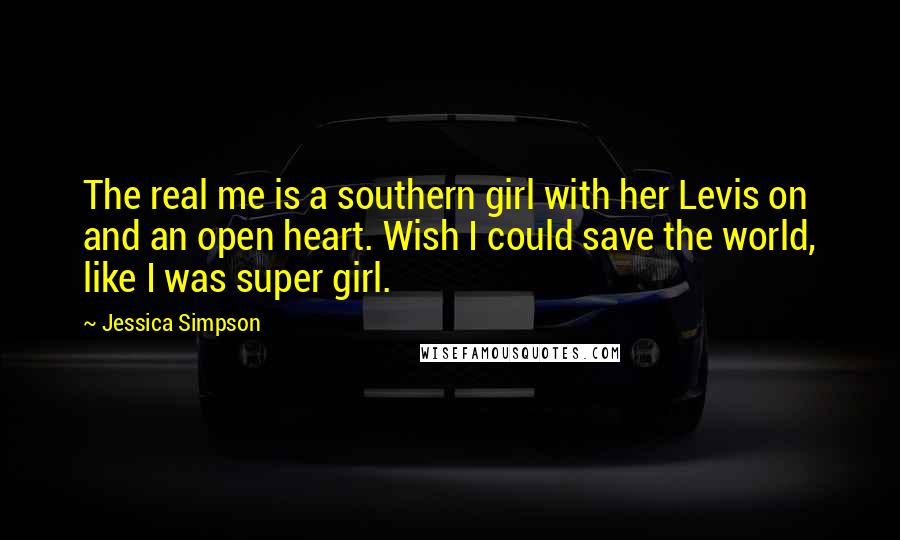 Jessica Simpson Quotes: The real me is a southern girl with her Levis on and an open heart. Wish I could save the world, like I was super girl.