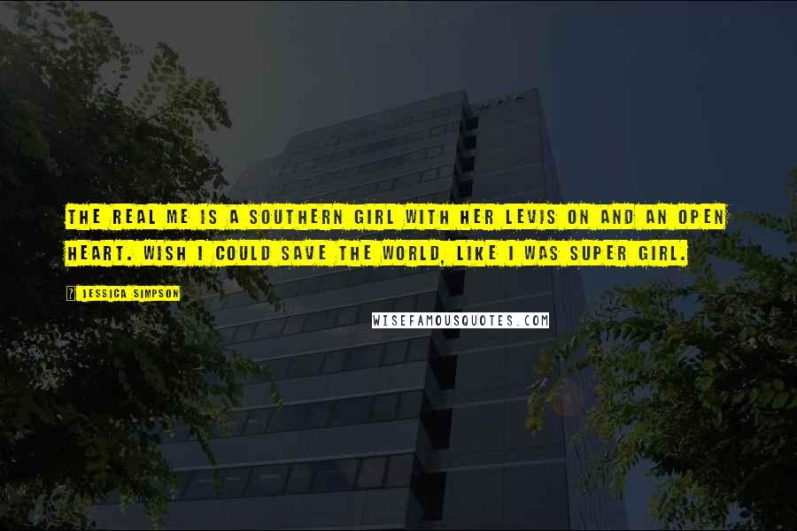 Jessica Simpson Quotes: The real me is a southern girl with her Levis on and an open heart. Wish I could save the world, like I was super girl.