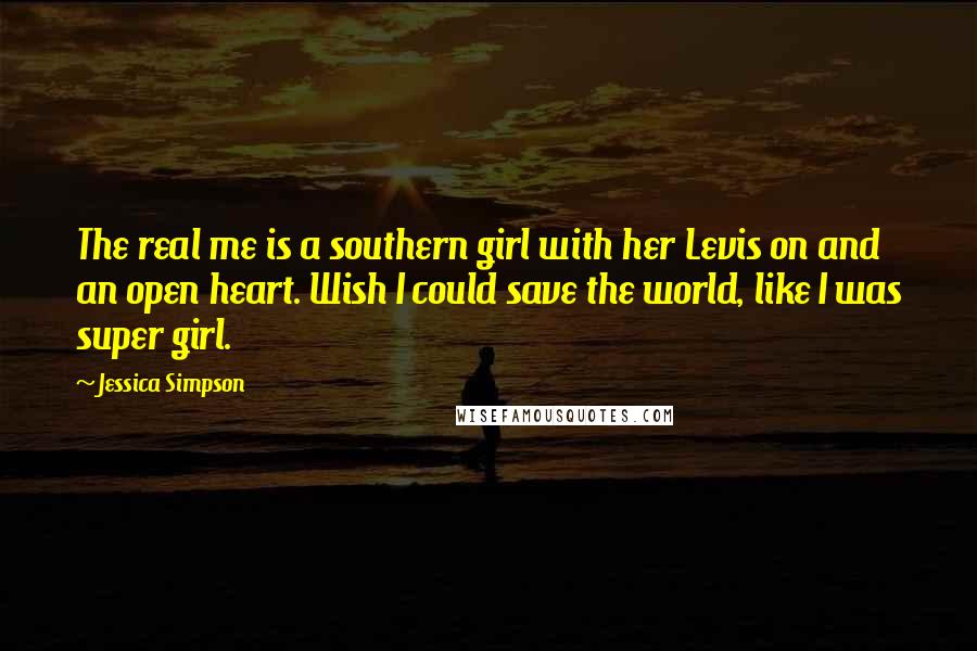 Jessica Simpson Quotes: The real me is a southern girl with her Levis on and an open heart. Wish I could save the world, like I was super girl.