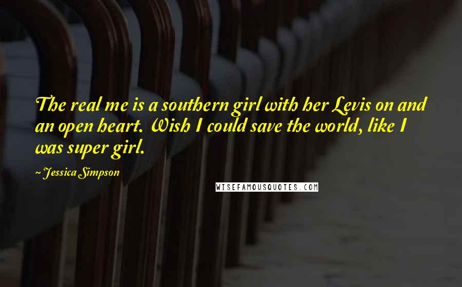 Jessica Simpson Quotes: The real me is a southern girl with her Levis on and an open heart. Wish I could save the world, like I was super girl.