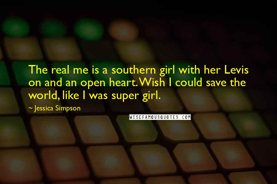 Jessica Simpson Quotes: The real me is a southern girl with her Levis on and an open heart. Wish I could save the world, like I was super girl.