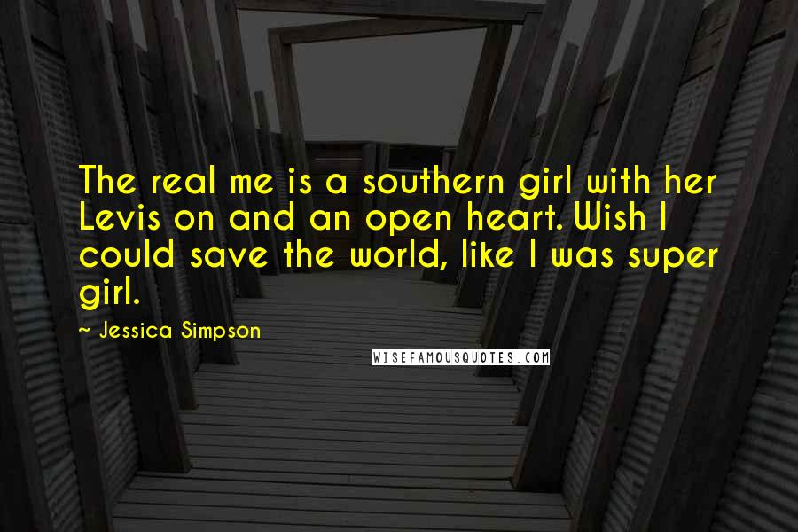 Jessica Simpson Quotes: The real me is a southern girl with her Levis on and an open heart. Wish I could save the world, like I was super girl.