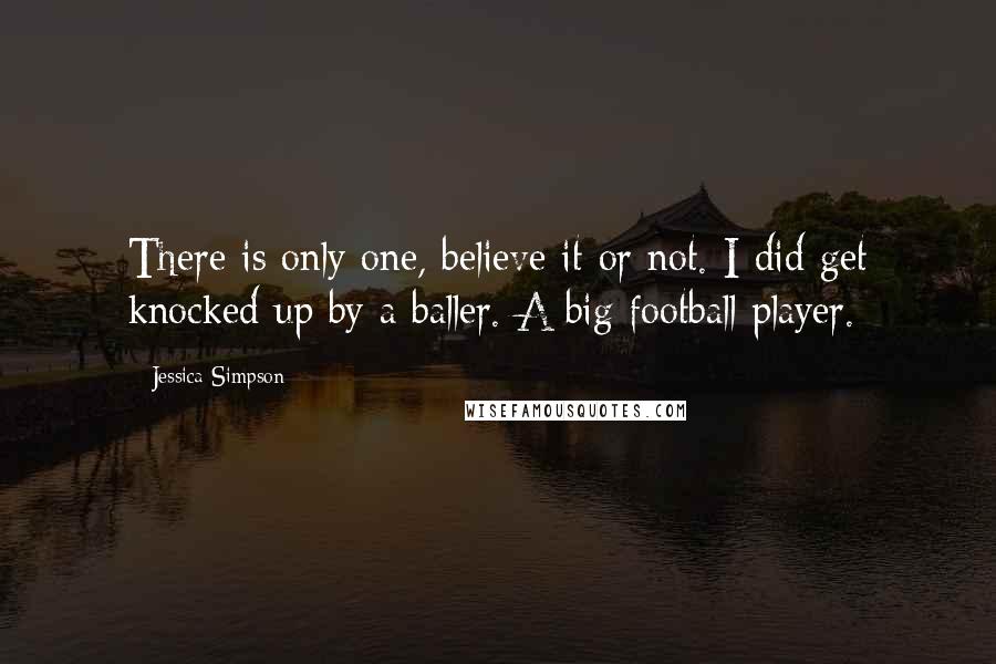 Jessica Simpson Quotes: There is only one, believe it or not. I did get knocked up by a baller. A big football player.