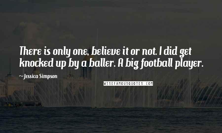 Jessica Simpson Quotes: There is only one, believe it or not. I did get knocked up by a baller. A big football player.