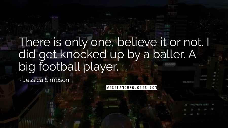 Jessica Simpson Quotes: There is only one, believe it or not. I did get knocked up by a baller. A big football player.