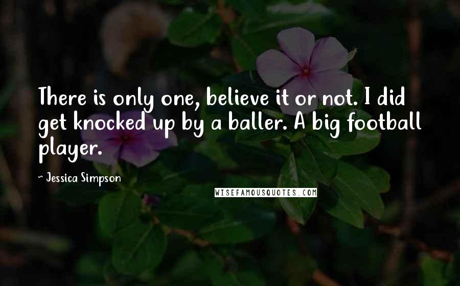 Jessica Simpson Quotes: There is only one, believe it or not. I did get knocked up by a baller. A big football player.