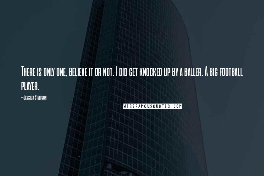 Jessica Simpson Quotes: There is only one, believe it or not. I did get knocked up by a baller. A big football player.