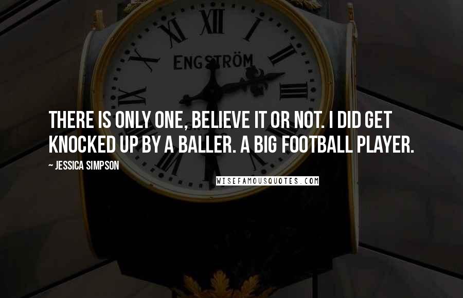 Jessica Simpson Quotes: There is only one, believe it or not. I did get knocked up by a baller. A big football player.