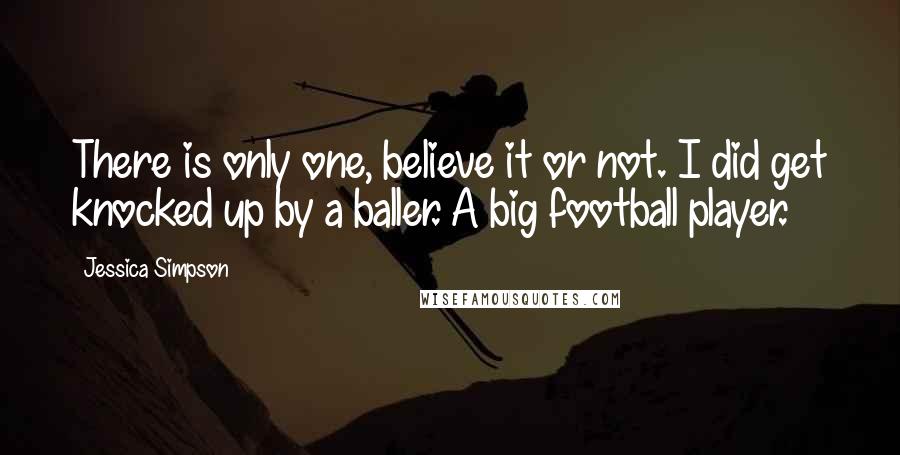 Jessica Simpson Quotes: There is only one, believe it or not. I did get knocked up by a baller. A big football player.