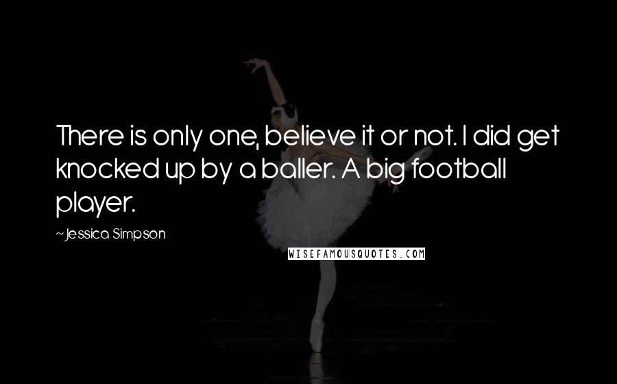 Jessica Simpson Quotes: There is only one, believe it or not. I did get knocked up by a baller. A big football player.