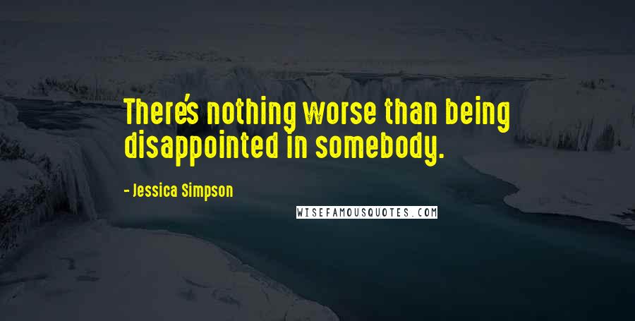 Jessica Simpson Quotes: There's nothing worse than being disappointed in somebody.