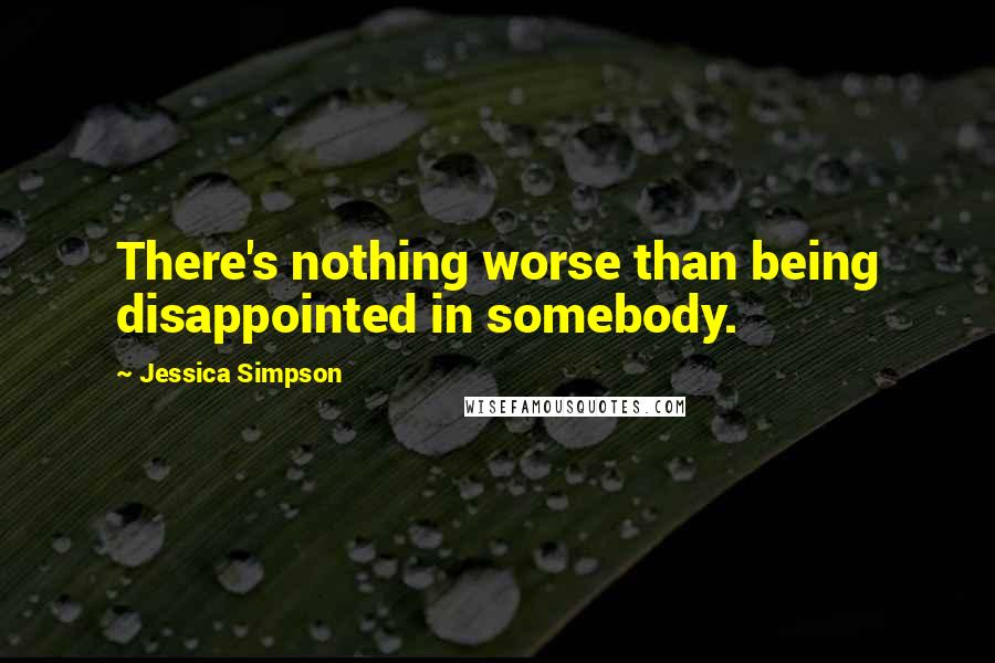 Jessica Simpson Quotes: There's nothing worse than being disappointed in somebody.