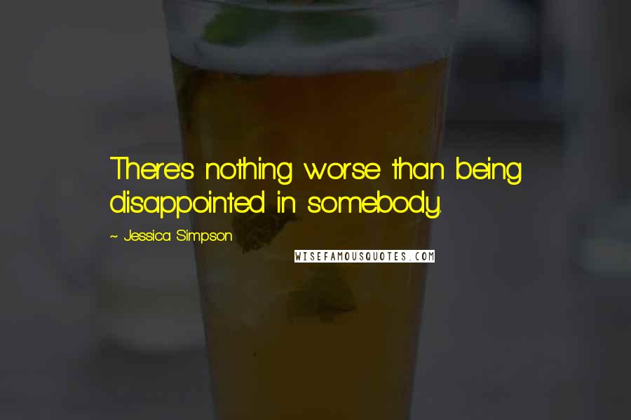 Jessica Simpson Quotes: There's nothing worse than being disappointed in somebody.