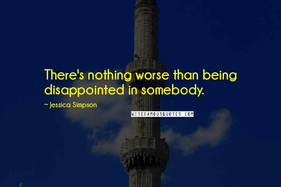 Jessica Simpson Quotes: There's nothing worse than being disappointed in somebody.