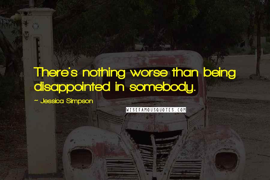 Jessica Simpson Quotes: There's nothing worse than being disappointed in somebody.