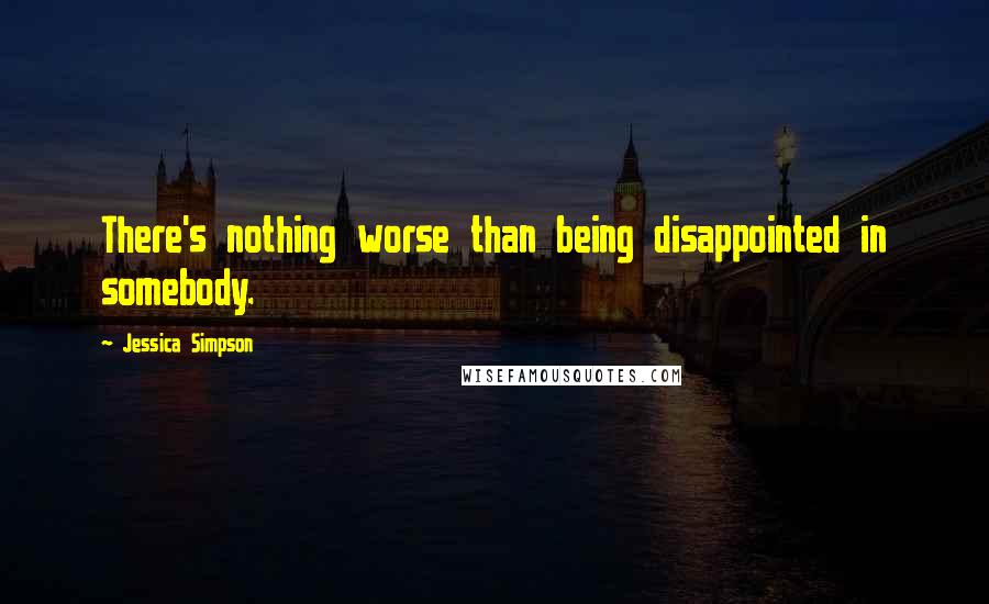 Jessica Simpson Quotes: There's nothing worse than being disappointed in somebody.