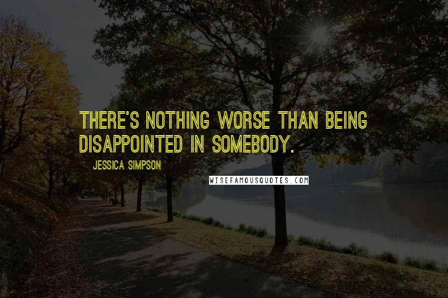 Jessica Simpson Quotes: There's nothing worse than being disappointed in somebody.