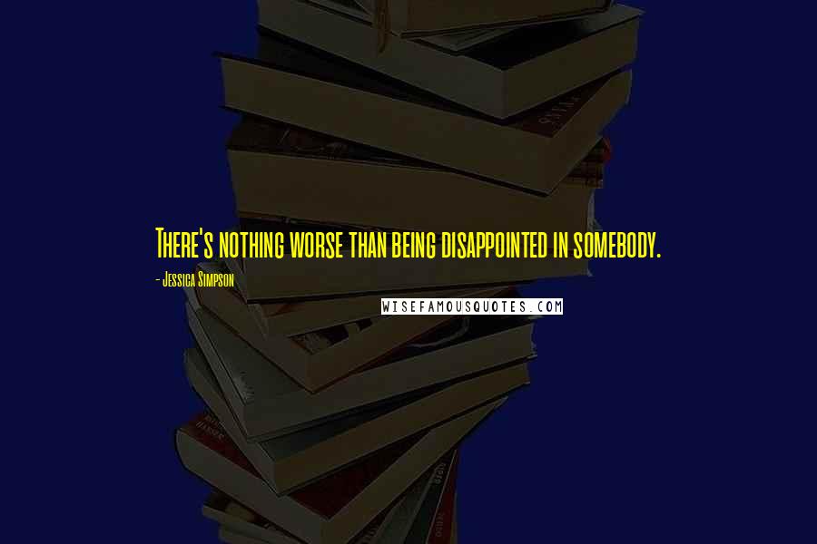 Jessica Simpson Quotes: There's nothing worse than being disappointed in somebody.